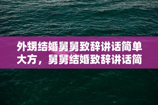 外甥结婚舅舅致辞讲话简单大方，舅舅结婚致辞讲话简单大方