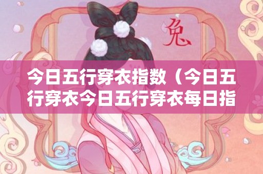 今日五行穿衣指数（今日五行穿衣今日五行穿衣每日指南）