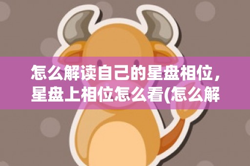 怎么解读自己的星盘相位，星盘上相位怎么看(怎么解读自己的星盘相位)