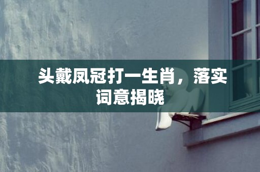  头戴凤冠打一生肖，落实词意揭晓
