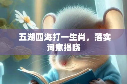  五湖四海打一生肖，落实词意揭晓