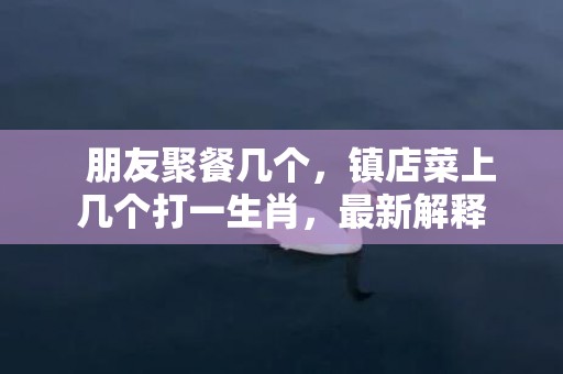   朋友聚餐几个，镇店菜上几个打一生肖，最新解释