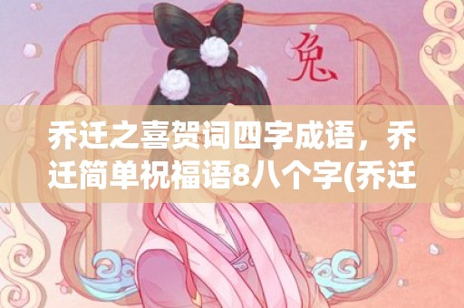 乔迁之喜贺词四字成语，乔迁简单祝福语8八个字(乔迁之喜贺词四字)