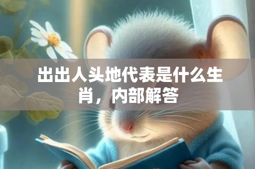  出出人头地代表是什么生肖，内部解答