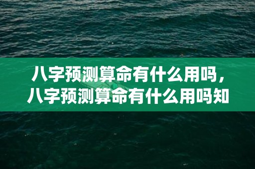 八字预测算命有什么用吗，八字预测算命有什么用吗知乎(八字预测软件)