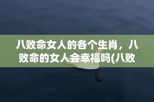 八败命女人的各个生肖，八败命的女人会幸福吗(八败命女人的各个生)