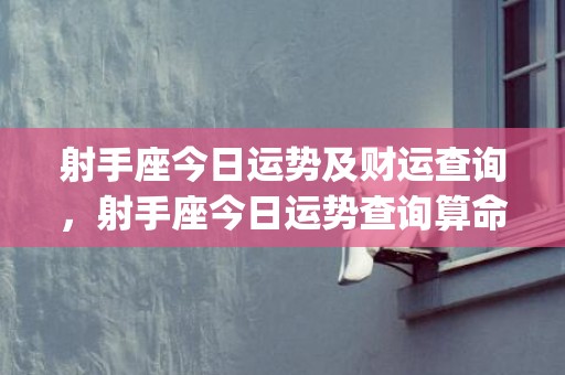 射手座今日运势及财运查询，射手座今日运势查询算命先生(射手座今日运势最新)