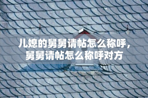 儿媳的舅舅请帖怎么称呼，舅舅请帖怎么称呼对方