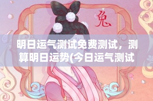 明日运气测试免费测试，测算明日运势(今日运气测试免费)