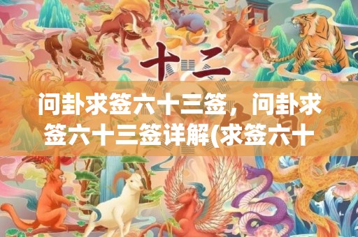 问卦求签六十三签，问卦求签六十三签详解(求签六十三灵签详解)
