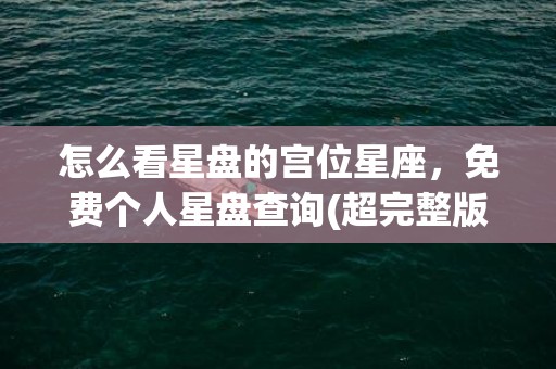 怎么看星盘的宫位星座，免费个人星盘查询(超完整版)(怎么看星盘宫位落在哪)