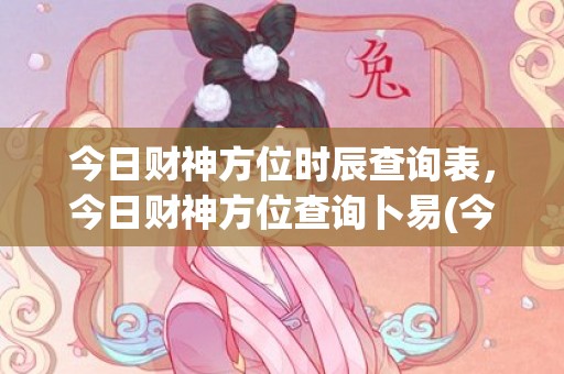 今日财神方位时辰查询表，今日财神方位查询卜易(今日财神方位时辰吉凶)