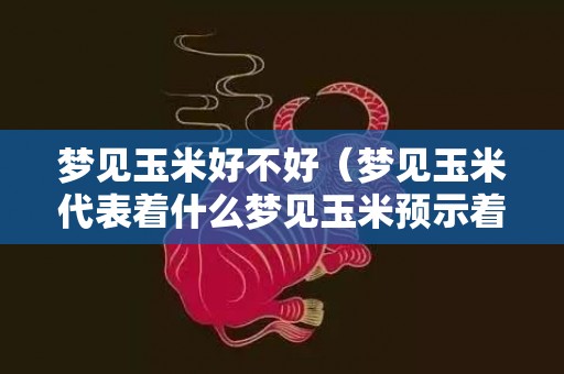 梦见玉米好不好（梦见玉米代表着什么梦见玉米预示着什么）