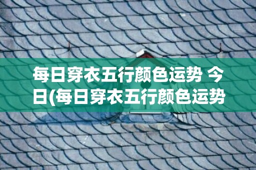 每日穿衣五行颜色运势 今日(每日穿衣五行颜色运势 今日 明日)