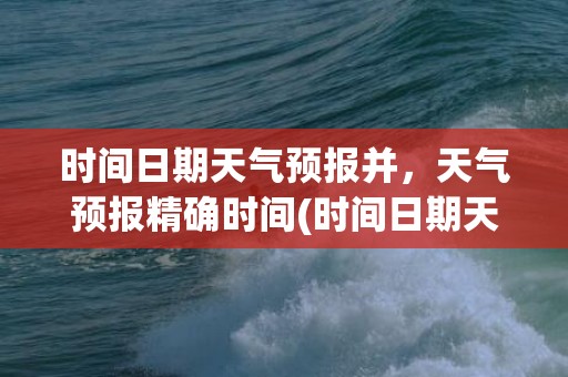 时间日期天气预报并，天气预报精确时间(时间日期天气预报怎样能出现屏幕上)