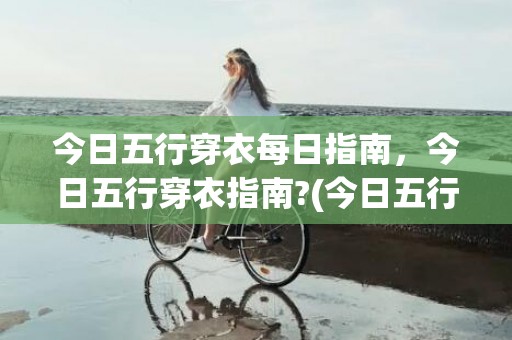 今日五行穿衣每日指南，今日五行穿衣指南?(今日五行穿衣每日播报)