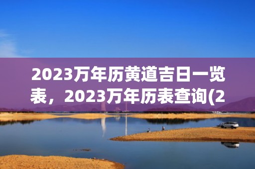 2023万年历黄道吉日一览表，2023万年历表查询(2023万年历黄道吉日7月)
