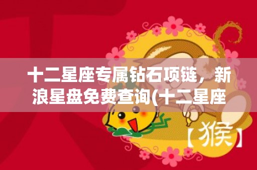 十二星座专属钻石项链，新浪星盘免费查询(十二星座专属钻石项链图片)