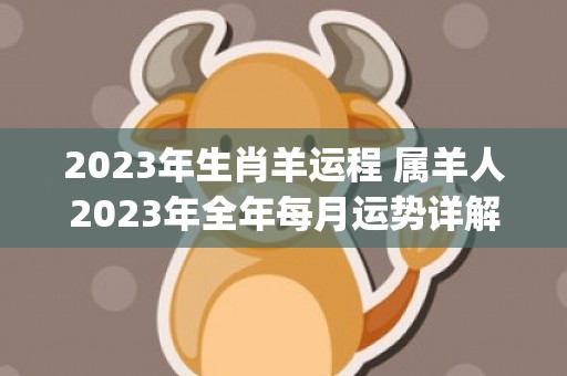 2023年生肖羊运程 属羊人2023年全年每月运势详解(2023年生肖羊几岁)