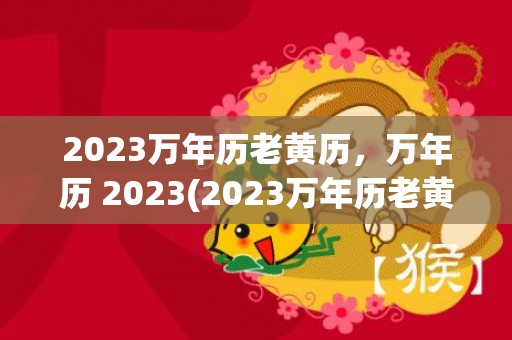 2023万年历老黄历，万年历 2023(2023万年历老黄历911)