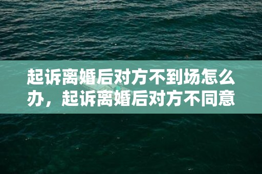 起诉离婚后对方不到场怎么办，起诉离婚后对方不同意怎么办理离婚证