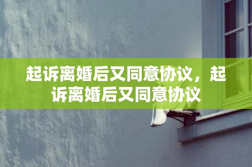 起诉离婚后又同意协议，起诉离婚后又同意协议