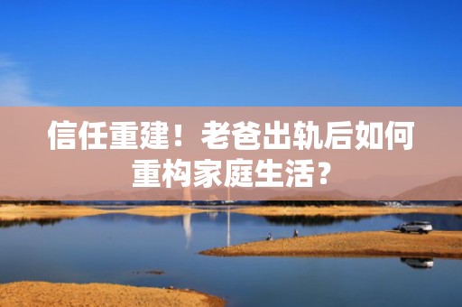 信任重建！老爸出轨后如何重构家庭生活？