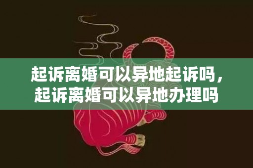起诉离婚可以异地起诉吗，起诉离婚可以异地办理吗