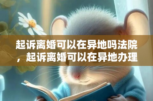 起诉离婚可以在异地吗法院，起诉离婚可以在异地办理吗现在