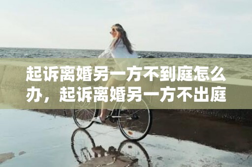 起诉离婚另一方不到庭怎么办，起诉离婚另一方不出庭怎么判