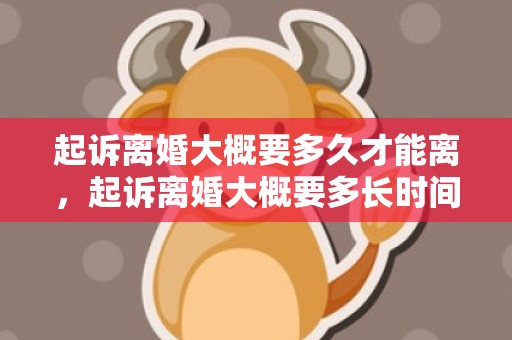 起诉离婚大概要多久才能离，起诉离婚大概要多长时间开庭