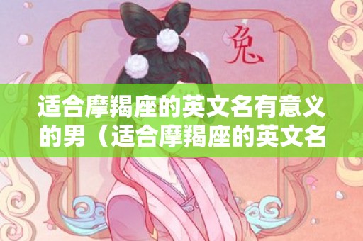 适合摩羯座的英文名有意义的男（适合摩羯座的英文名关于摩羯座的英文名）