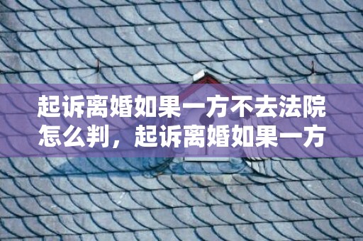起诉离婚如果一方不去法院怎么判，起诉离婚如果一方不同意离婚怎么办理呢需要多久