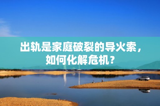 出轨是家庭破裂的导火索，如何化解危机？