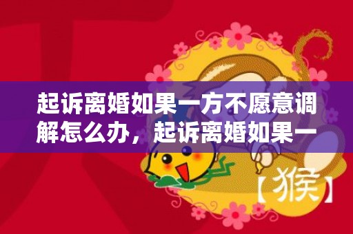 起诉离婚如果一方不愿意调解怎么办，起诉离婚如果一方不到场怎么办理