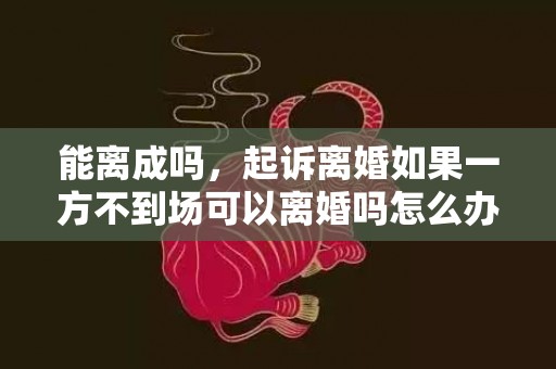 能离成吗，起诉离婚如果一方不到场可以离婚吗怎么办理手续