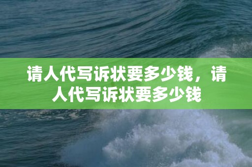 请人代写诉状要多少钱，请人代写诉状要多少钱