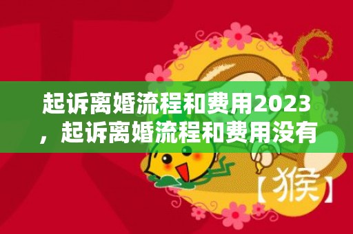 起诉离婚流程和费用2023，起诉离婚流程和费用没有财产纠纷不用请律师撒