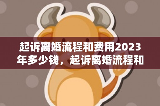 起诉离婚流程和费用2023年多少钱，起诉离婚流程和费用多久时间可以起诉