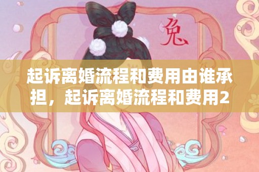 起诉离婚流程和费用由谁承担，起诉离婚流程和费用2022最新规定是多少