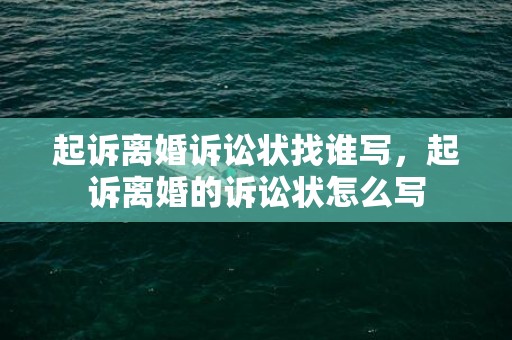 起诉离婚诉讼状找谁写，起诉离婚的诉讼状怎么写