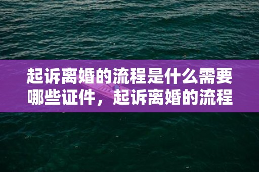 起诉离婚的流程是什么需要哪些证件，起诉离婚的流程是怎么样的呢