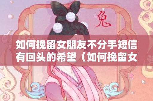如何挽留女朋友不分手短信有回头的希望（如何挽留女朋友不分手短信有回头的希望呢）