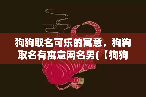 狗狗取名可乐的寓意，狗狗取名有寓意网名男(【狗狗取名】有寓意网名男：巧妙命名，见证爱宠成长)