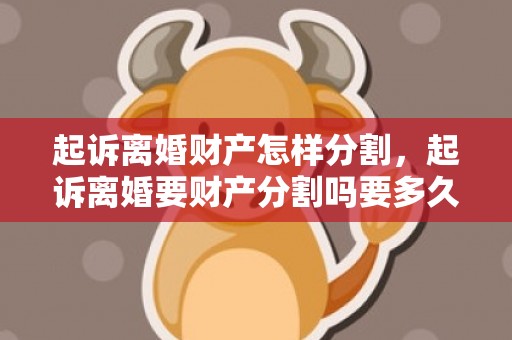 起诉离婚财产怎样分割，起诉离婚要财产分割吗要多久才能离婚