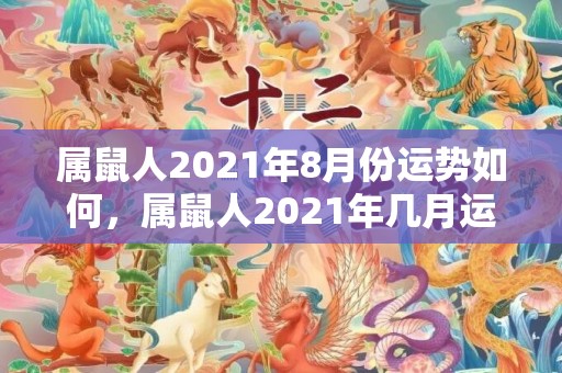属鼠人2021年8月份运势如何，属鼠人2021年几月运势好 这几个月趋吉避凶最佳