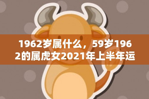 1962岁属什么，59岁1962的属虎女2021年上半年运势走向