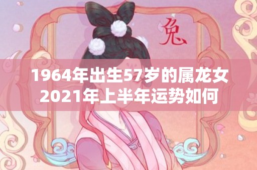 1964年出生57岁的属龙女2021年上半年运势如何