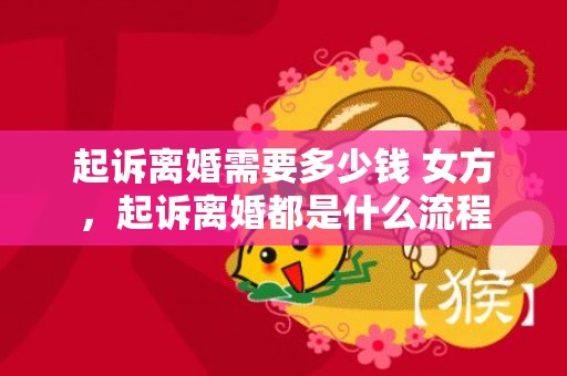 起诉离婚需要多少钱 女方，起诉离婚都是什么流程
