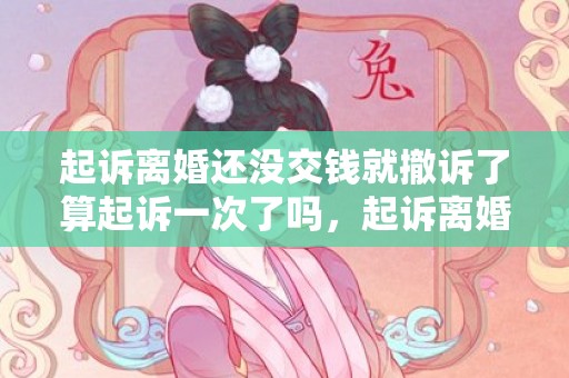 起诉离婚还没交钱就撤诉了算起诉一次了吗，起诉离婚还没交钱,可以撤诉吗法院怎么处理